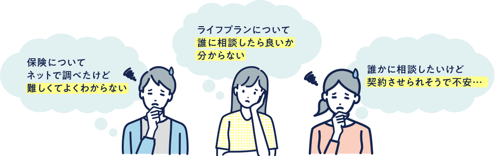 保険についてネットで調べたけど難しくてよくわからない ライフプランについて誰に相談したら良いか分からない 誰かに相談したいけど契約させられそうで不安…